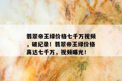 翡翠帝王绿价格七千万视频，破纪录！翡翠帝王绿价格高达七千万，视频曝光！