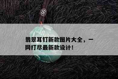 翡翠耳钉新款图片大全，一网打尽最新款设计！