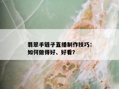 翡翠手链子直播制作技巧：如何做得好、好看？