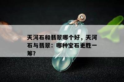 天河石和翡翠哪个好，天河石与翡翠：哪种宝石更胜一筹？