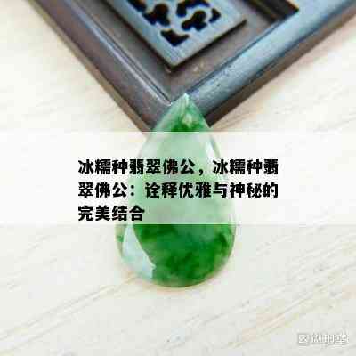 冰糯种翡翠佛公，冰糯种翡翠佛公：诠释优雅与神秘的完美结合