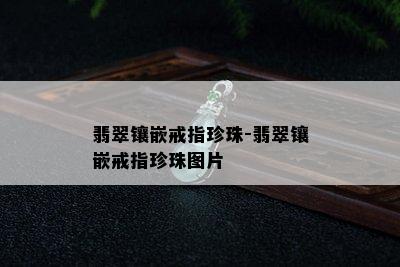 翡翠镶嵌戒指珍珠-翡翠镶嵌戒指珍珠图片