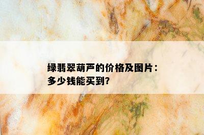 绿翡翠葫芦的价格及图片：多少钱能买到？