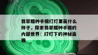 翡翠糯种手镯打灯里面什么样子，探索翡翠糯种手镯的内部世界：打灯下的神秘面貌