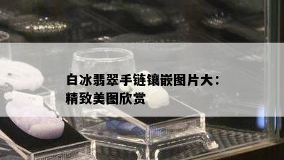 白冰翡翠手链镶嵌图片大：精致美图欣赏