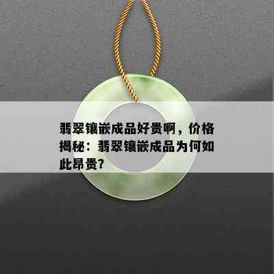 翡翠镶嵌成品好贵啊，价格揭秘：翡翠镶嵌成品为何如此昂贵？