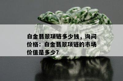 白金翡翠项链多少钱，询问价格：白金翡翠项链的市场价值是多少？