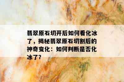 翡翠原石切开后如何看化冰了，揭秘翡翠原石切割后的神奇变化：如何判断是否化冰了？