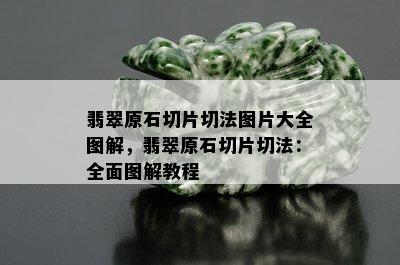 翡翠原石切片切法图片大全图解，翡翠原石切片切法：全面图解教程