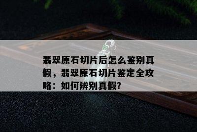 翡翠原石切片后怎么鉴别真假，翡翠原石切片鉴定全攻略：如何辨别真假？