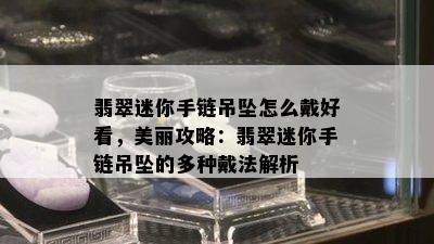 翡翠迷你手链吊坠怎么戴好看，美丽攻略：翡翠迷你手链吊坠的多种戴法解析