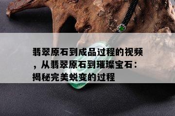 翡翠原石到成品过程的视频，从翡翠原石到璀璨宝石：揭秘完美蜕变的过程