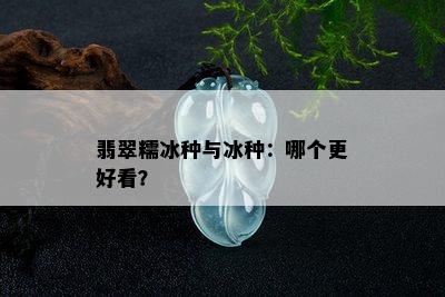 翡翠糯冰种与冰种：哪个更好看？