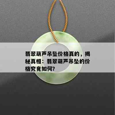 翡翠葫芦吊坠价格真的，揭秘真相：翡翠葫芦吊坠的价格究竟如何？