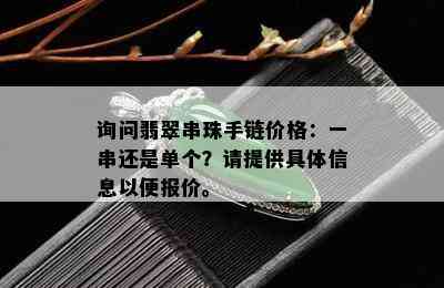 询问翡翠串珠手链价格：一串还是单个？请提供具体信息以便报价。