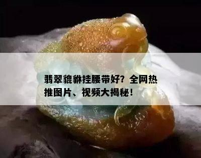 翡翠貔貅挂腰带好？全网热推图片、视频大揭秘！