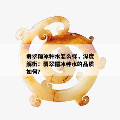 翡翠糯冰种水怎么样，深度解析：翡翠糯冰种水的品质如何？