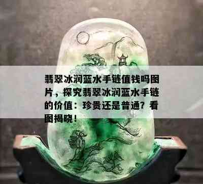 翡翠冰润蓝水手链值钱吗图片，探究翡翠冰润蓝水手链的价值：珍贵还是普通？看图揭晓！