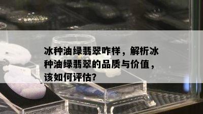 冰种油绿翡翠咋样，解析冰种油绿翡翠的品质与价值，该如何评估？