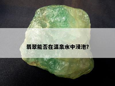 翡翠能否在温泉水中浸泡？