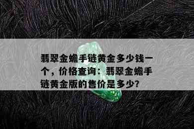 翡翠金蟾手链黄金多少钱一个，价格查询：翡翠金蟾手链黄金版的售价是多少？