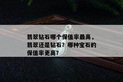 翡翠钻石哪个保值率更高，翡翠还是钻石？哪种宝石的保值率更高？