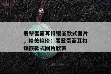 翡翠蛋面耳扣镶嵌款式图片，精美绝伦：翡翠蛋面耳扣镶嵌款式图片欣赏