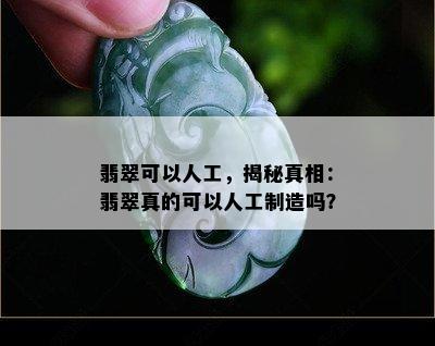 翡翠可以人工，揭秘真相：翡翠真的可以人工制造吗？