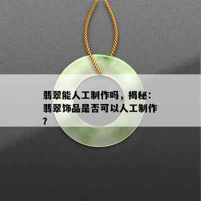 翡翠能人工制作吗，揭秘：翡翠饰品是否可以人工制作？