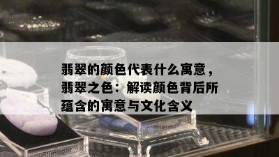 翡翠的颜色代表什么寓意，翡翠之色：解读颜色背后所蕴含的寓意与文化含义