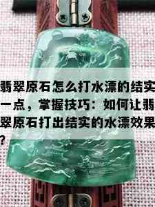 翡翠原石怎么打水漂的结实一点，掌握技巧：如何让翡翠原石打出结实的水漂效果？