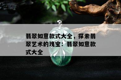 翡翠如意款式大全，探索翡翠艺术的瑰宝：翡翠如意款式大全