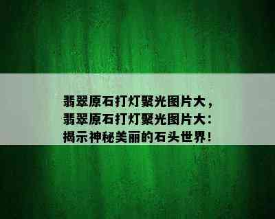 翡翠原石打灯聚光图片大，翡翠原石打灯聚光图片大：揭示神秘美丽的石头世界！