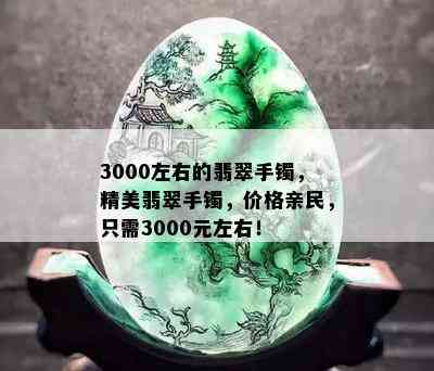 3000左右的翡翠手镯，精美翡翠手镯，价格亲民，只需3000元左右！