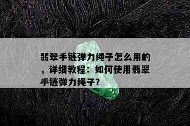 翡翠手链弹力绳子怎么用的，详细教程：如何使用翡翠手链弹力绳子？