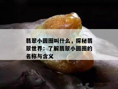 翡翠小圆圈叫什么，探秘翡翠世界：了解翡翠小圆圈的名称与含义