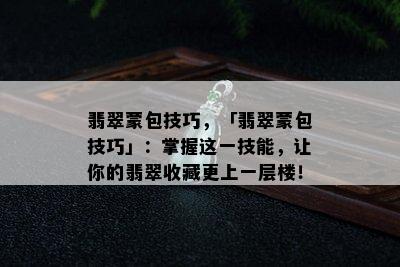 翡翠蒙包技巧，「翡翠蒙包技巧」：掌握这一技能，让你的翡翠收藏更上一层楼！