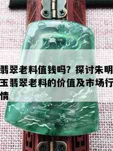 翡翠老料值钱吗？探讨朱明玉翡翠老料的价值及市场行情