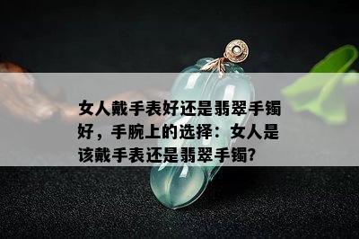 女人戴手表好还是翡翠手镯好，手腕上的选择：女人是该戴手表还是翡翠手镯？