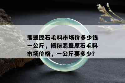 翡翠原石毛料市场价多少钱一公斤，揭秘翡翠原石毛料市场价格，一公斤要多少？