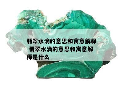 翡翠水滴的意思和寓意解释-翡翠水滴的意思和寓意解释是什么