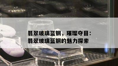 翡翠玻璃蓝钢，璀璨夺目：翡翠玻璃蓝钢的魅力探索