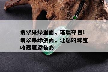 翡翠果绿蛋面，璀璨夺目！翡翠果绿蛋面，让您的珠宝收藏更添色彩