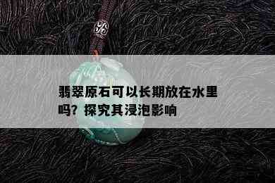 翡翠原石可以长期放在水里吗？探究其浸泡影响