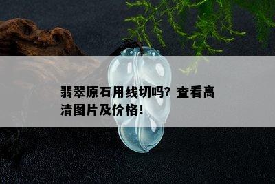 翡翠原石用线切吗？查看高清图片及价格！