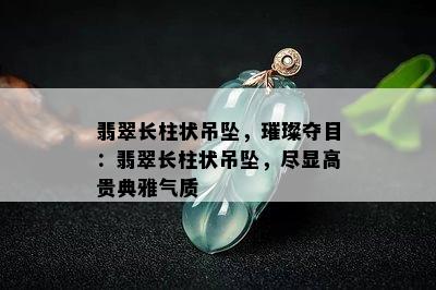 翡翠长柱状吊坠，璀璨夺目：翡翠长柱状吊坠，尽显高贵典雅气质