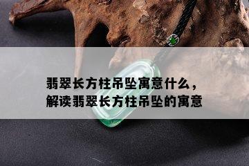 翡翠长方柱吊坠寓意什么，解读翡翠长方柱吊坠的寓意