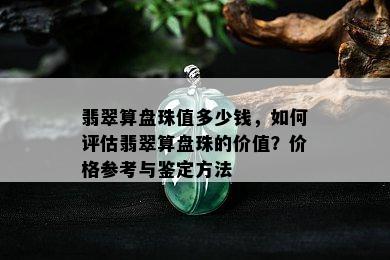 翡翠算盘珠值多少钱，如何评估翡翠算盘珠的价值？价格参考与鉴定方法