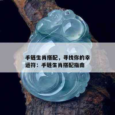 手链生肖搭配，寻找你的幸运符：手链生肖搭配指南