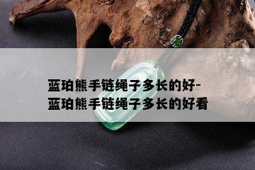 蓝珀熊手链绳子多长的好-蓝珀熊手链绳子多长的好看